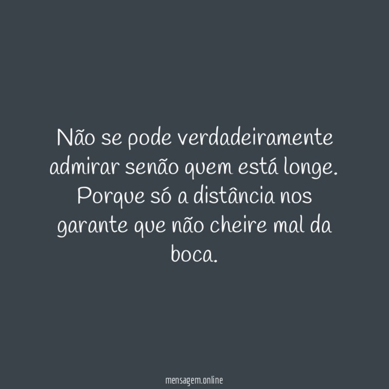 Não se pode verdadeiramente admirar senão quem está longe