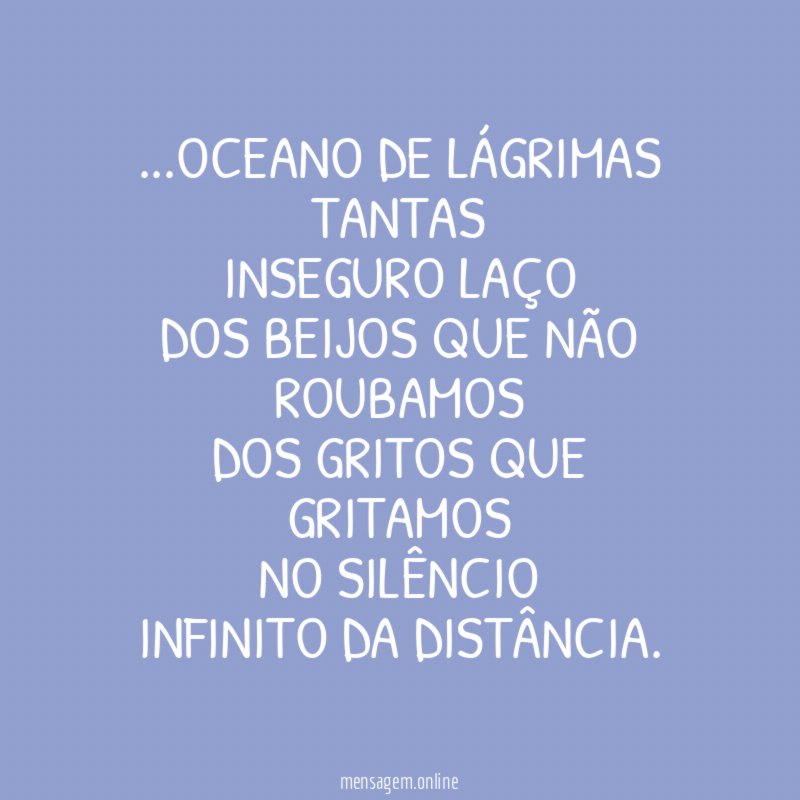 Oceano de lágrimas tantas Inseguro laço Dos beijos que não