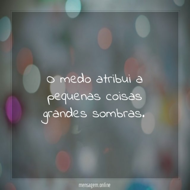 O medo atribui a pequenas coisas grandes sombras