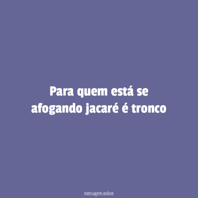 Para quem está se afogando jacaré é tronco