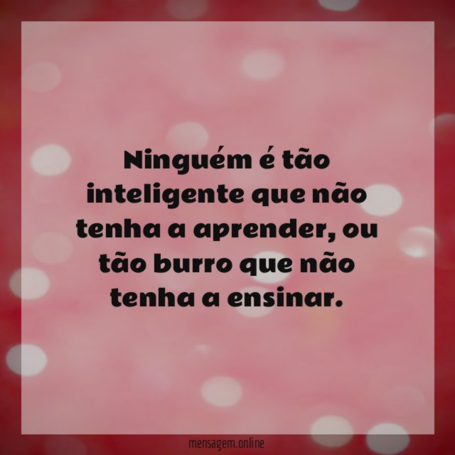 Ninguém é tão inteligente que não tenha a aprender