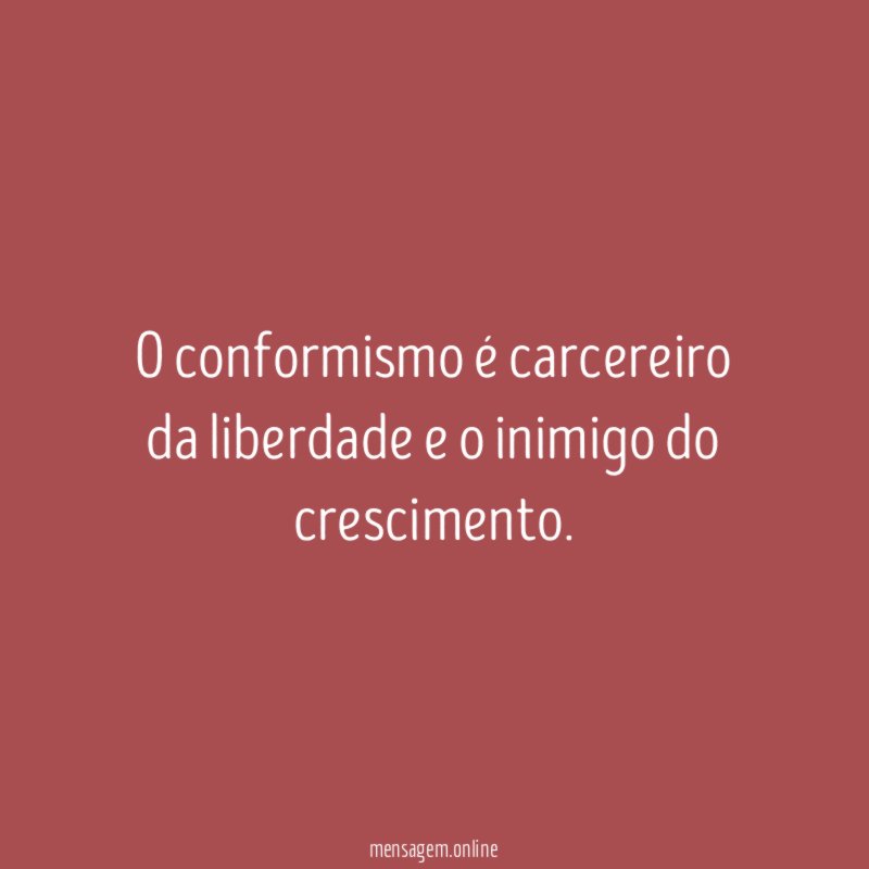 O conformismo é carcereiro da liberdade e o inimigo do crescimento