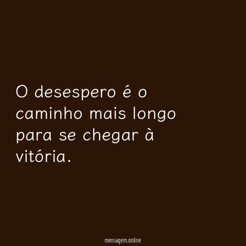 O desespero é o caminho mais longo para se chegar à vitória