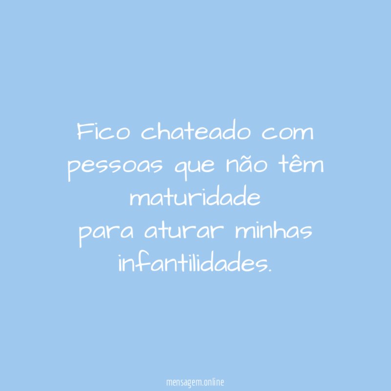 Fico chateado com pessoas que não têm maturidade para