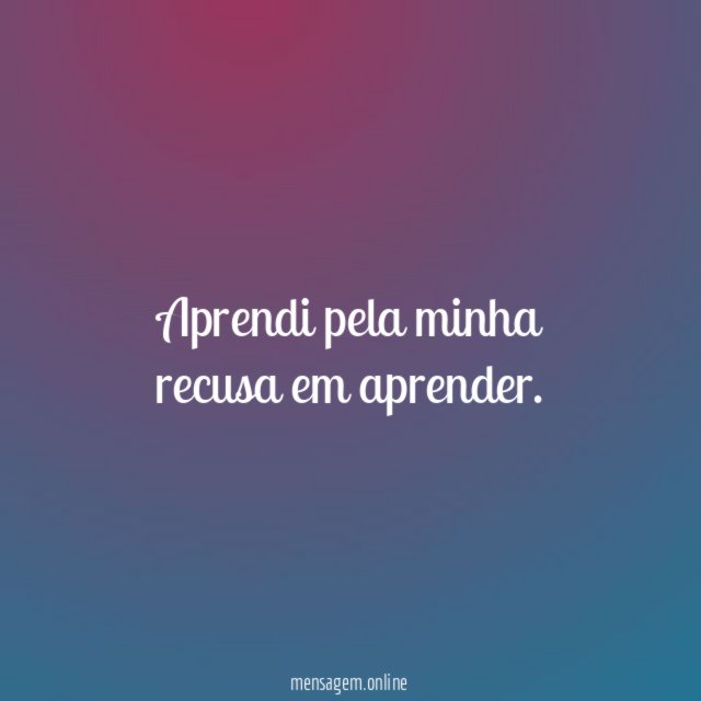 Aprendi pela minha recusa em aprender