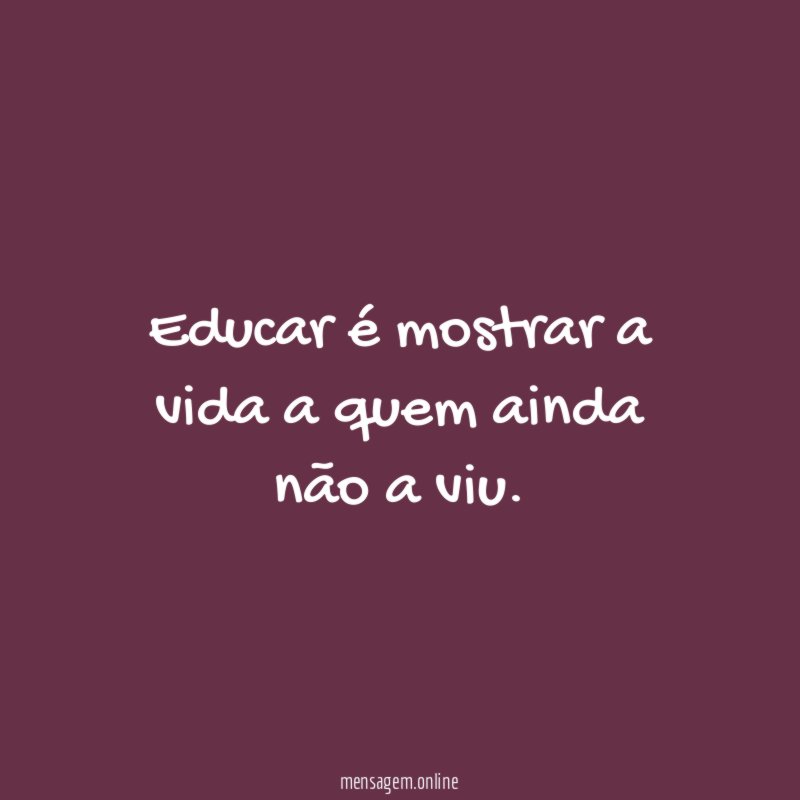 Educar é mostrar a vida a quem ainda não a viu