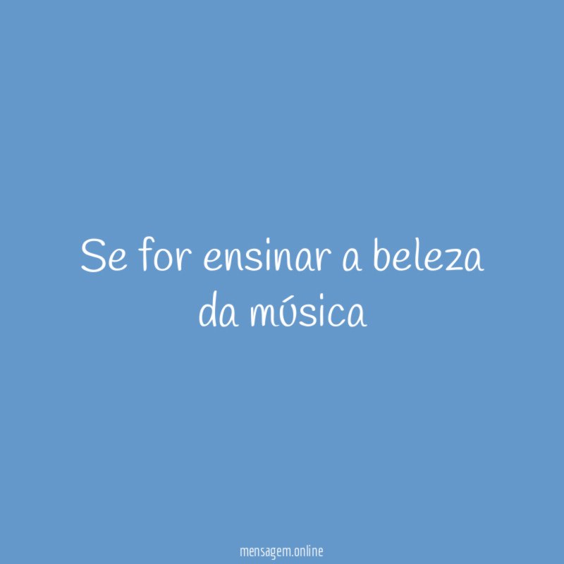 Se for ensinar a beleza da música