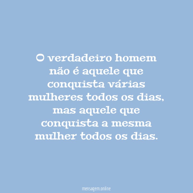 O verdadeiro homem não é aquele que conquista