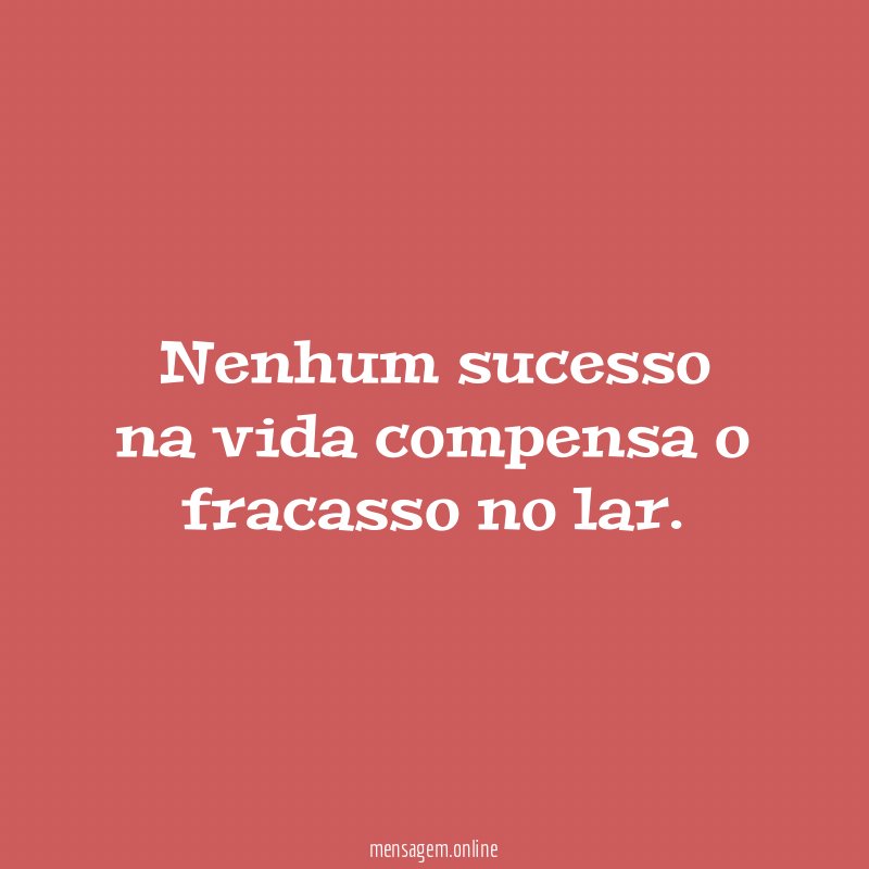 Nenhum sucesso na vida compensa o fracasso no lar