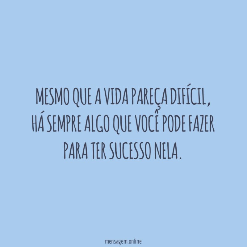 Mesmo que a vida pareça difícil
