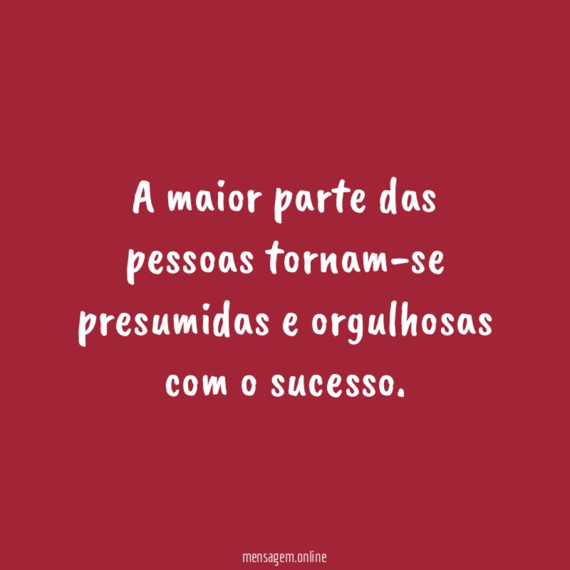 A maior parte das pessoas tornam-se presumidas e orgulhosas com o sucesso