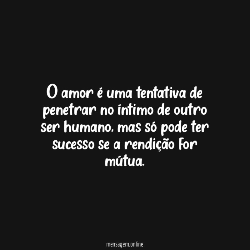 O amor é uma tentativa de penetrar no íntimo de outro ser humano