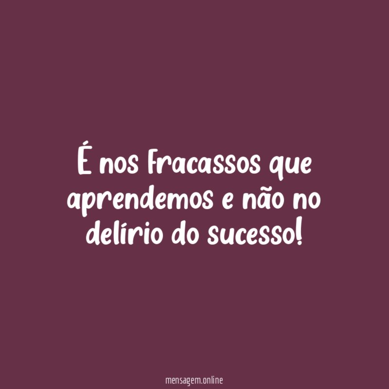 É nos fracassos que aprendemos e não no delírio do sucesso