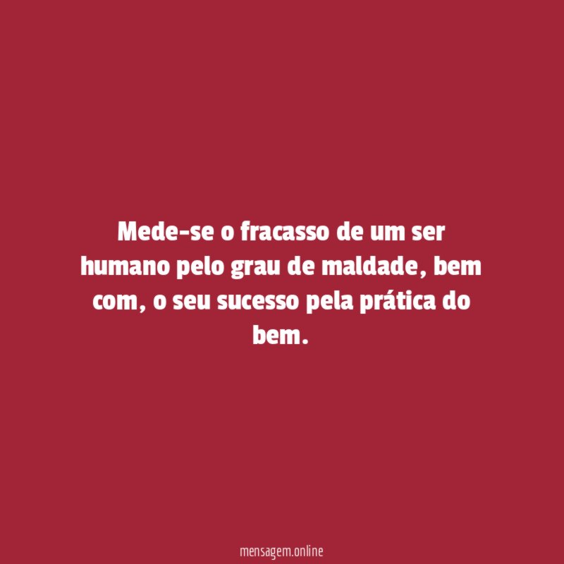 Mede-se o fracasso de um ser humano pelo grau de maldade