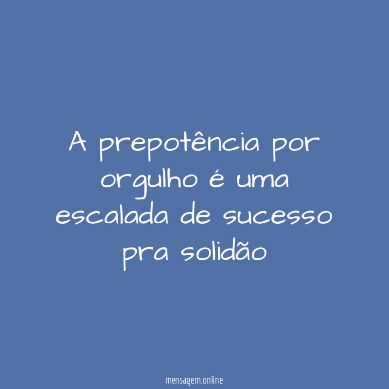 A prepotência por orgulho é uma escalada de sucesso pra solidão