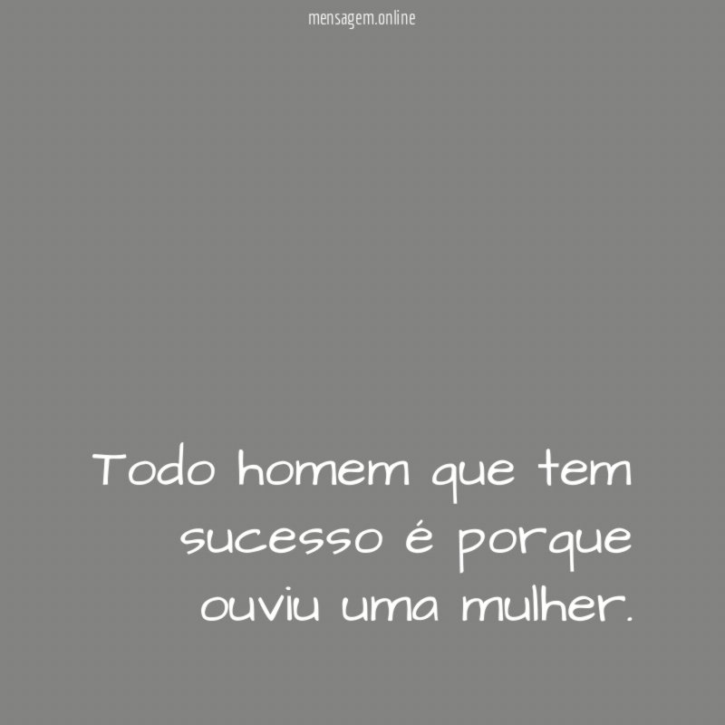 Todo homem que tem sucesso é porque ouviu uma mulher