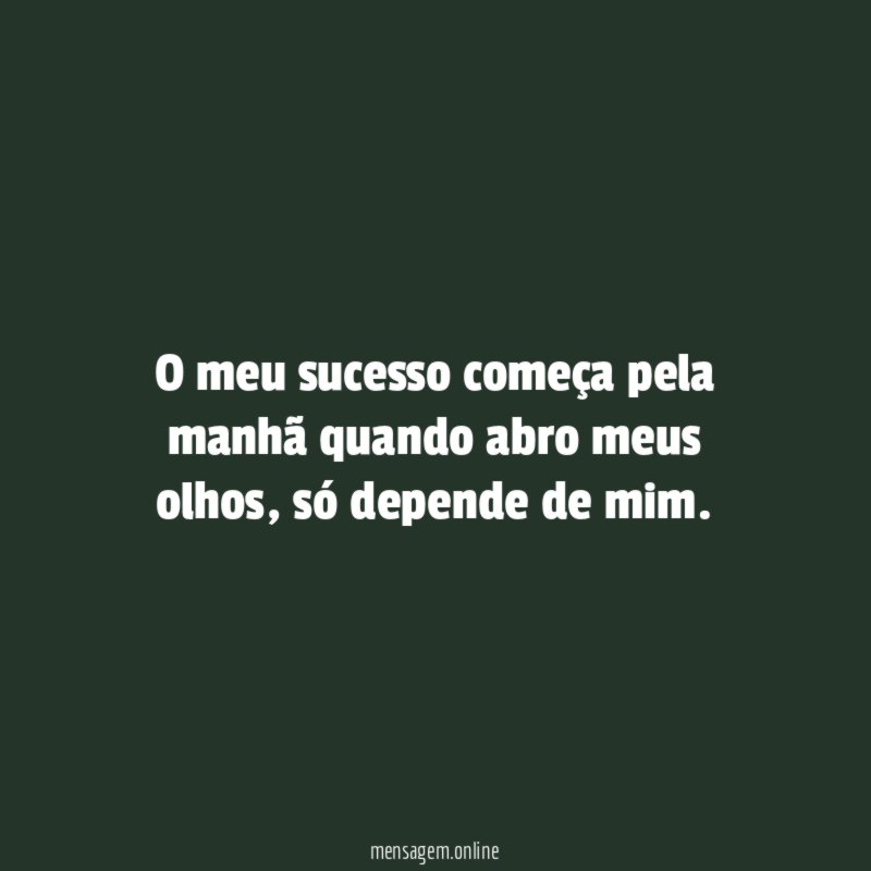 O meu sucesso começa pela manhã quando abro meus olhos