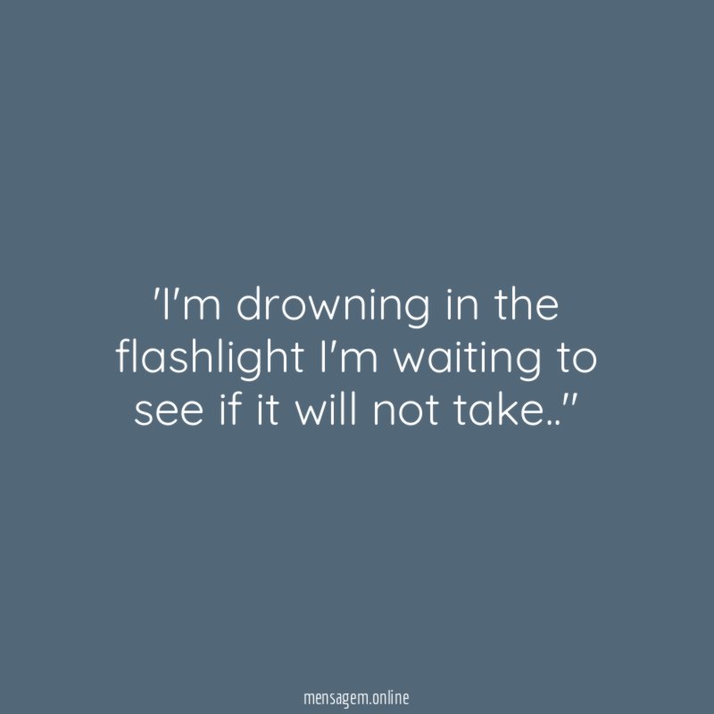 I'm drowning in the flashlight I'm waiting to