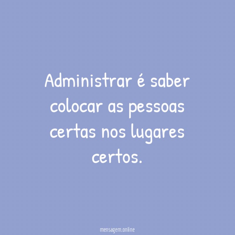 Administrar é saber colocar as pessoas certas nos lugares certos