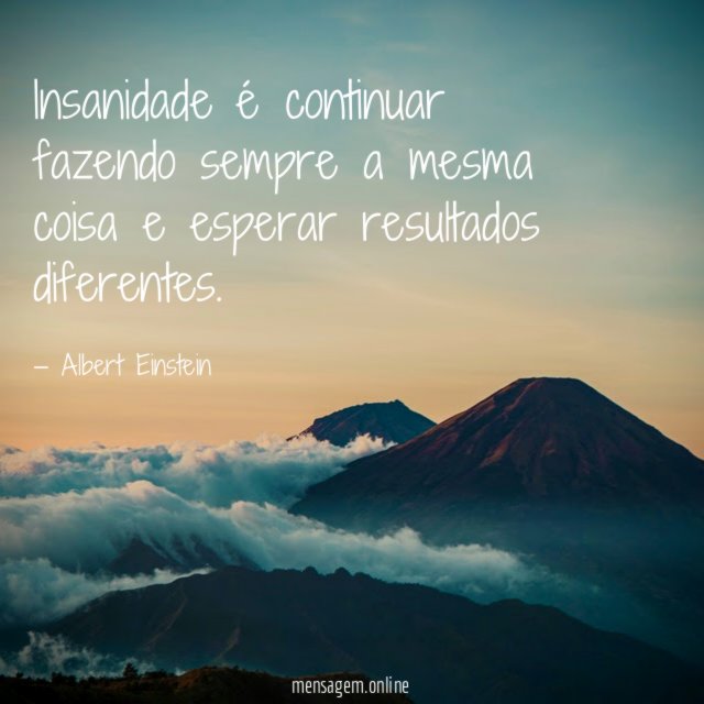 Insanidade é continuar fazendo sempre a mesma coisa e esperar resultados diferentes
