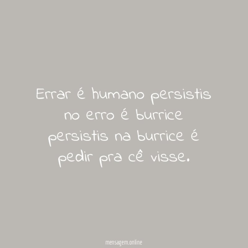 Errar é humano persistis no erro é burrice