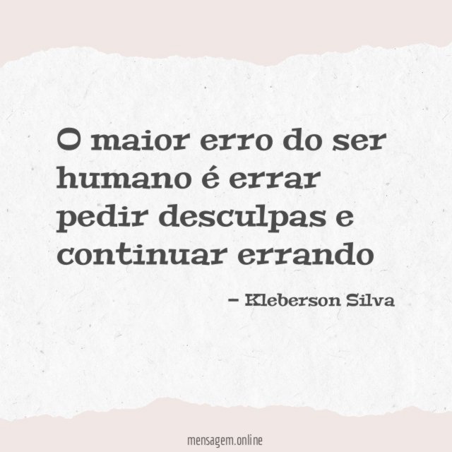 O maior erro do ser humano é errar pedir desculpas e continuar errando