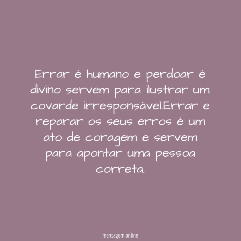 Errar é humano e perdoar é divino servem para ilustrar um covarde irresponsável