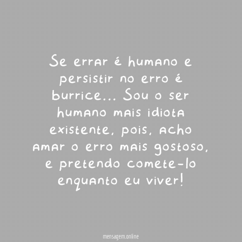 Se errar é humano e persistir no erro é burrice