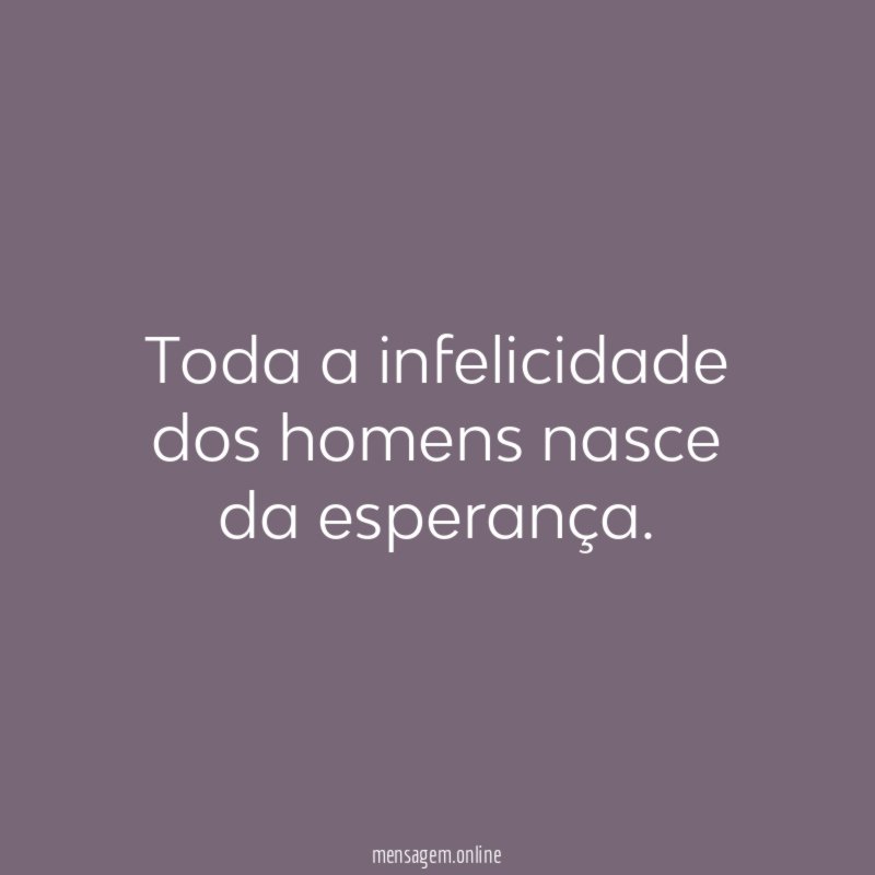 Toda a infelicidade dos homens nasce da esperança