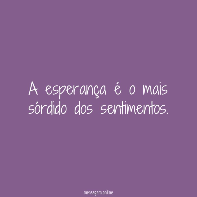 A esperança é o mais sórdido dos sentimentos