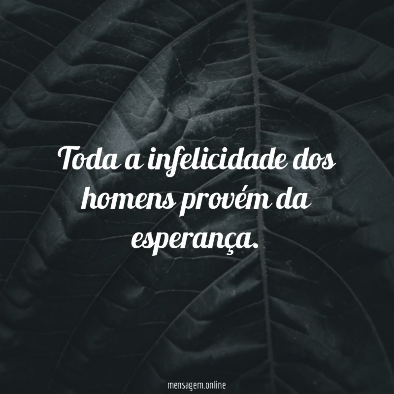 Toda a infelicidade dos homens provém da esperança