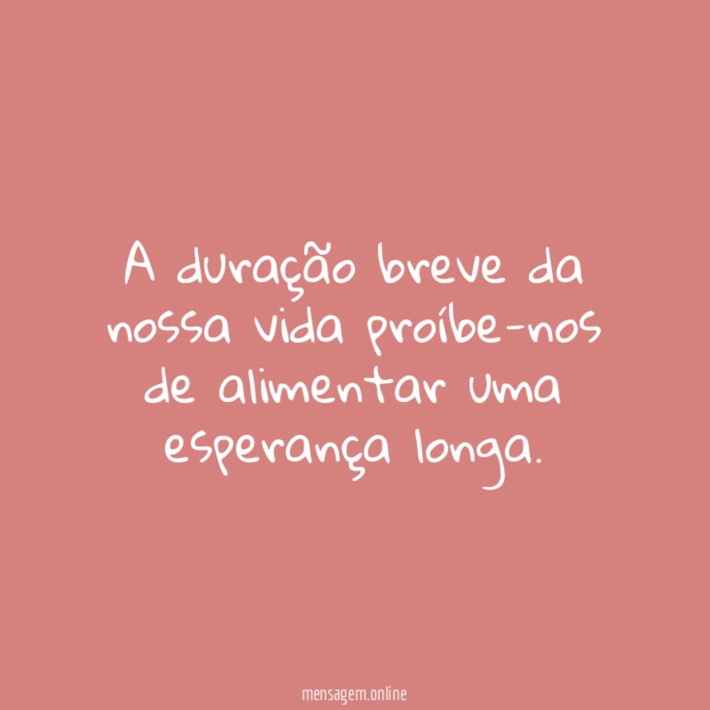 A duração breve da nossa vida proíbe-nos de