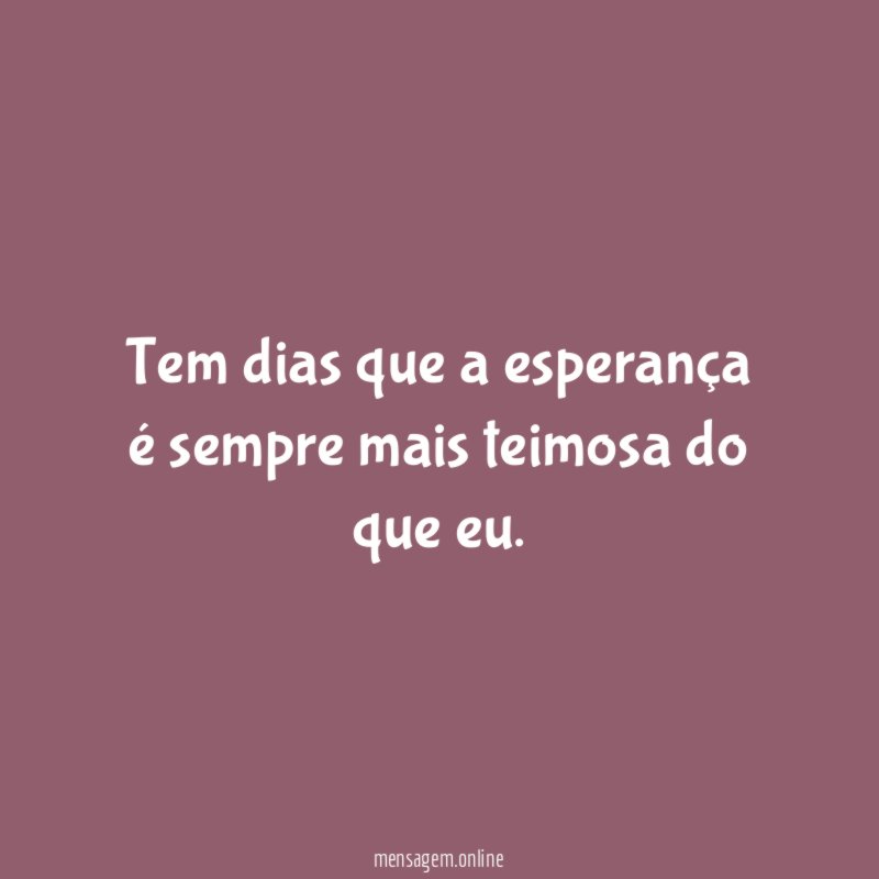 Tem dias que a esperança é sempre mais teimosa do que eu