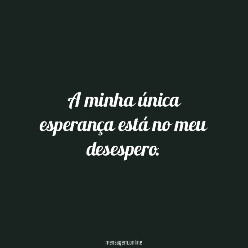 A minha única esperança está no meu desespero