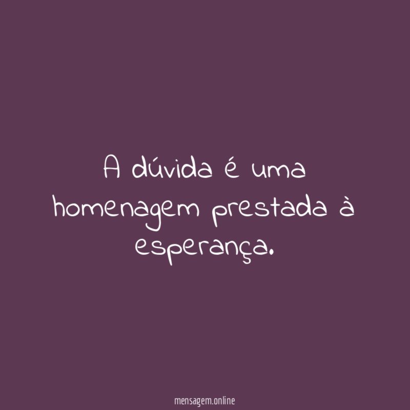 A dúvida é uma homenagem prestada à esperança
