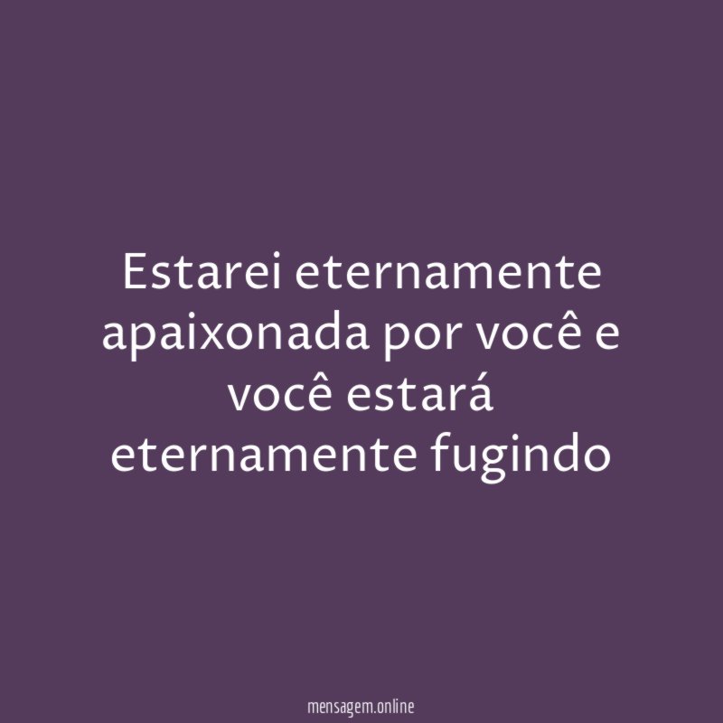 Estarei eternamente apaixonada por você e você estará eternamente fugindo