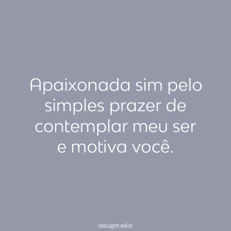 Apaixonada sim pelo simples prazer de contemplar meu ser e motiva você