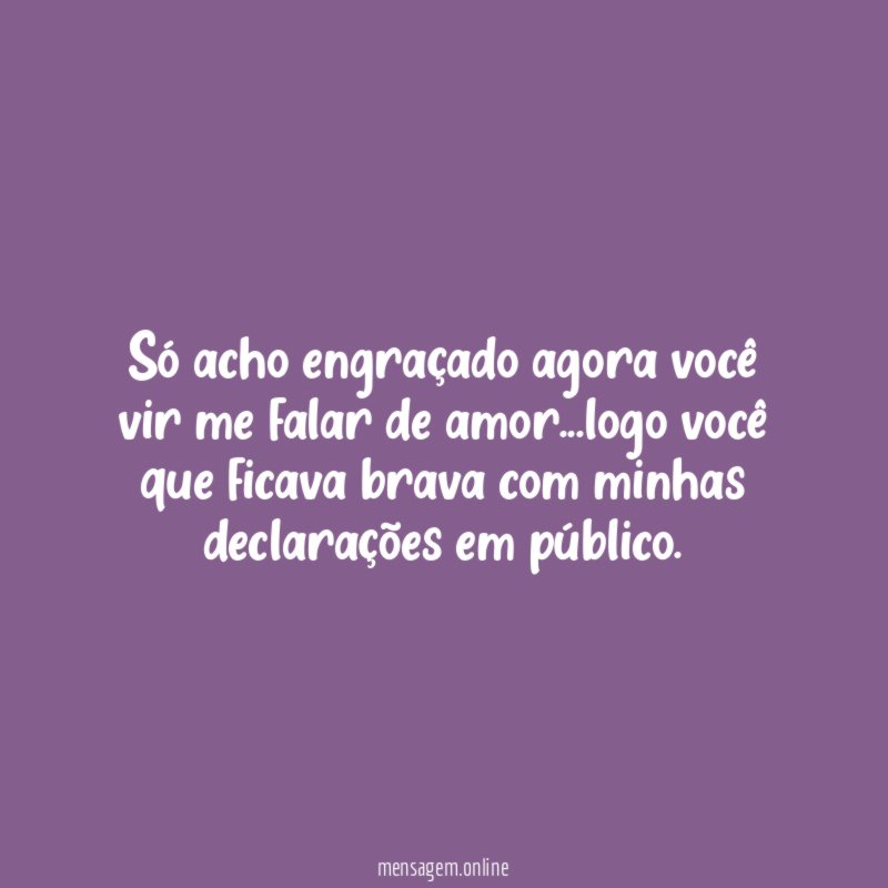 Só acho engraçado agora você vir me falar de amor