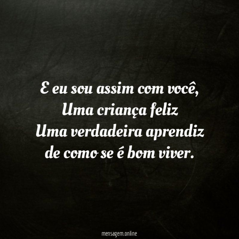 E eu sou assim com você