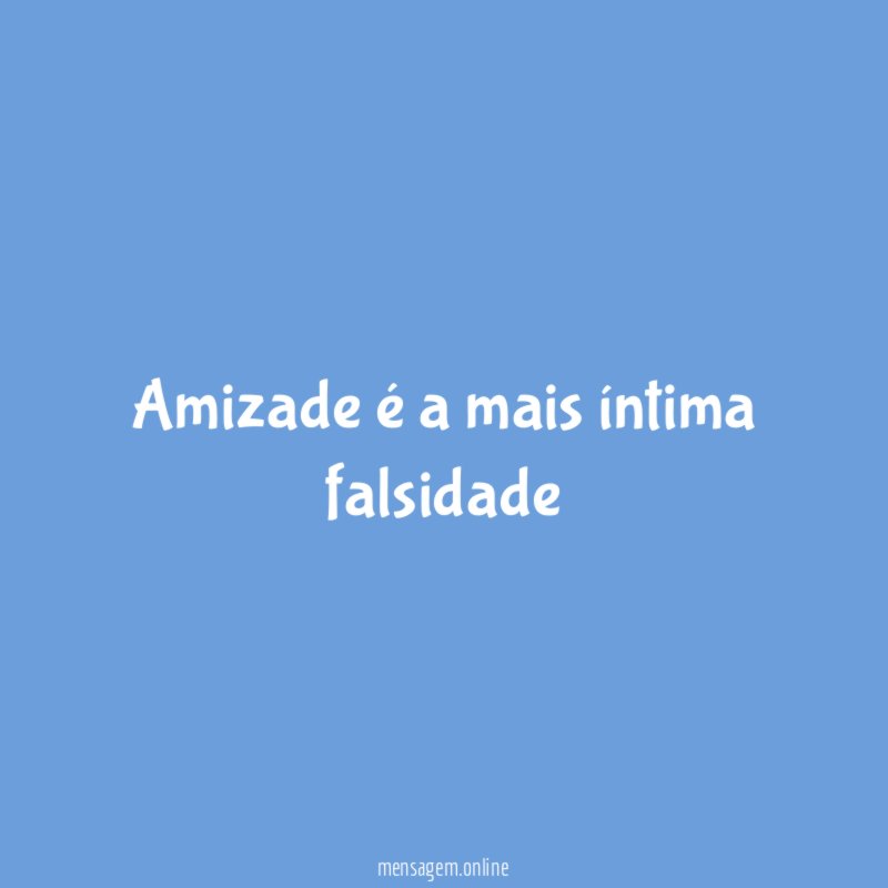 Amizade é a mais íntima falsidade