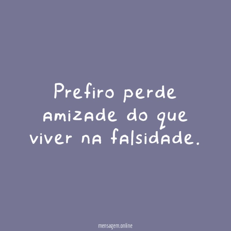 Prefiro perde amizade do que viver na falsidade