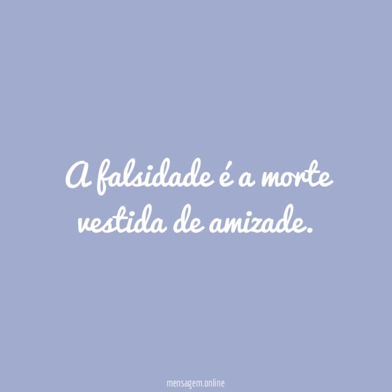 A falsidade é a morte vestida de amizade