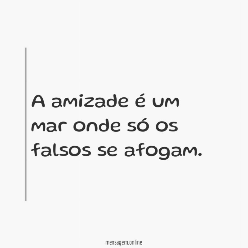 A amizade é um mar onde só os falsos se afogam