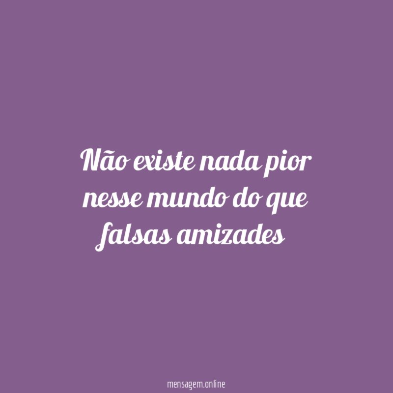 Não existe nada pior nesse mundo do que falsas amizades