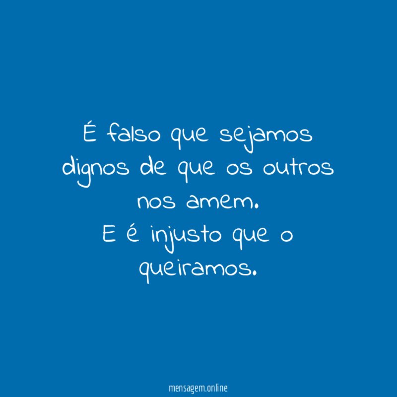 É falso que sejamos dignos de que os outros nos amem