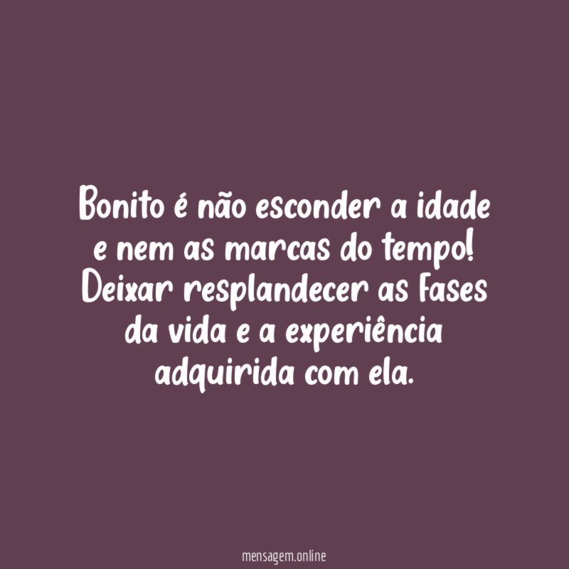 Bonito é não esconder a idade e nem as marcas do tempo