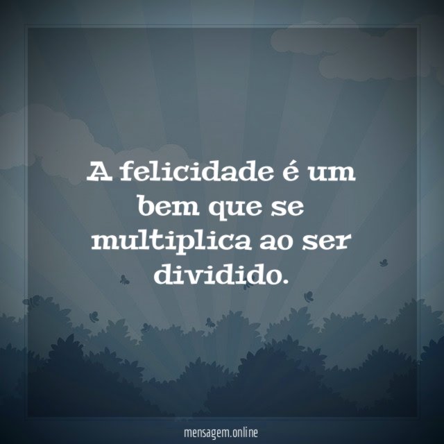 A felicidade é um bem que se multiplica ao ser dividido