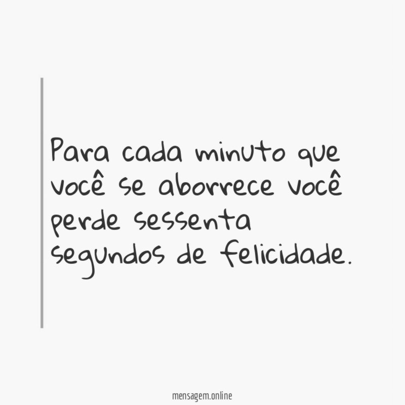 Para cada minuto que você se aborrece você