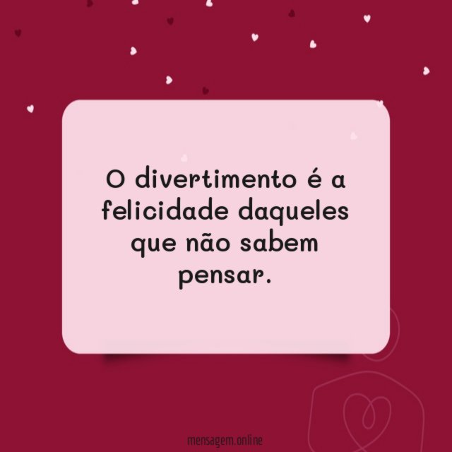 O divertimento é a felicidade daqueles que não sabem pensar