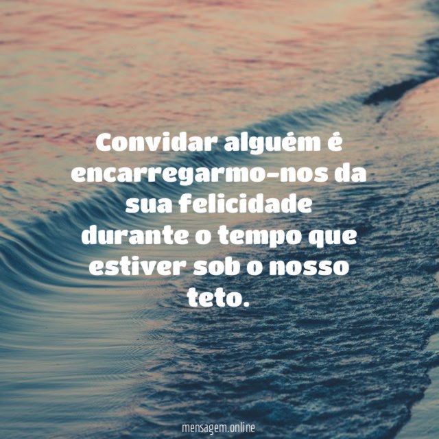 Convidar alguém é encarregarmo-nos da sua felicidade durante